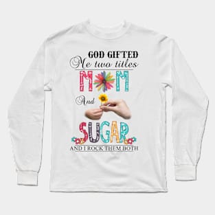 God Gifted Me Two Titles Mom And Sugar And I Rock Them Both Wildflowers Valentines Mothers Day Long Sleeve T-Shirt